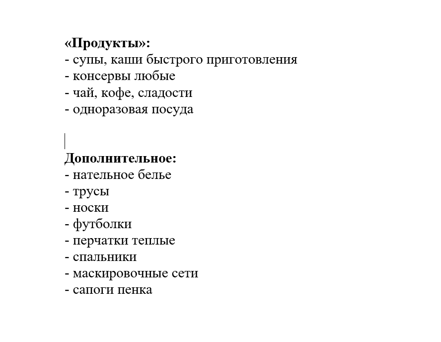 Продукты Супы, каши быстрого приготовления: готовые к употреблению продукты. Консервы любые: варианты запасов в закрытой упаковке. Чай, кофе, сладости: продукты для утоления жажды и голода. Одноразовая посуда: посуда, предназначенная для одноразового использования. Дополнительное Нательное белье: одежда для использования под основной одеждой. Трусы: нижнее белье. Носки: текстиль для защиты ног. Перчатки теплые: для защиты рук от холода. Маскировочные сети: предметы для скрытности. Сапоги пенка: обувь для защиты в зимних условиях.